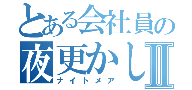 とある会社員の夜更かし日記Ⅱ（ナイトメア）