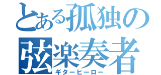 とある孤独の弦楽奏者（ギターヒーロー）