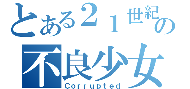 とある２１世紀の不良少女（Ｃｏｒｒｕｐｔｅｄ）