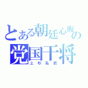 とある朝廷心腹の党国干将（上杉乱武）