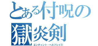 とある付呪の獄炎剣（エンチャント・ヘルブレイズ）