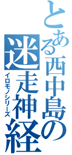 とある西中島の迷走神経（イロモノシリーズ）