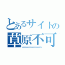 とあるサイトの草原不可避（ｗｗｗｗｗｗｗｗｗｗｗｗｗｗｗｗｗ）