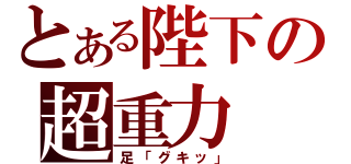 とある陛下の超重力（足「グキッ」）