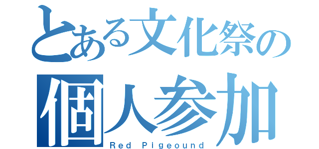 とある文化祭の個人参加（Ｒｅｄ Ｐｉｇｅｏｕｎｄ）