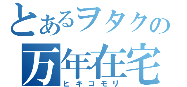 とあるヲタクの万年在宅（ヒキコモリ）