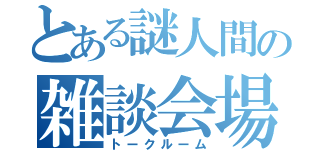 とある謎人間の雑談会場（トークルーム）