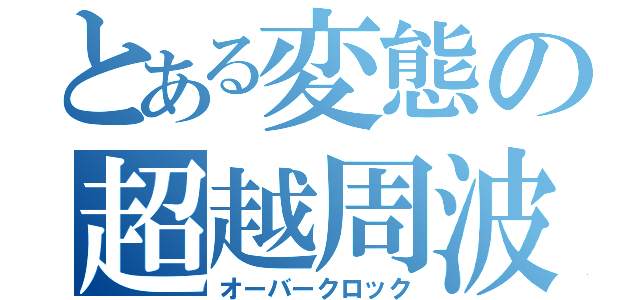 とある変態の超越周波（オーバークロック）