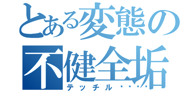 とある変態の不健全垢（テッチル💫）