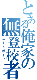 とある俺家の無登校者（ニートボーイ）