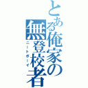 とある俺家の無登校者（ニートボーイ）