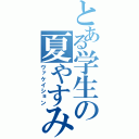 とある学生の夏やすみ（ヴァケイション）