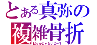 とある真弥の複雑骨折（ばっかじゃないの～？）