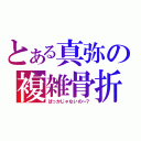 とある真弥の複雑骨折（ばっかじゃないの～？）