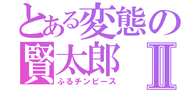 とある変態の賢太郎Ⅱ（ふるチンピース）