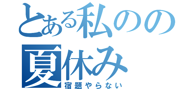 とある私のの夏休み（宿題やらない）