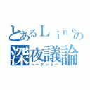 とあるＬｉｎｅの深夜議論（トークショー）