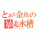 とある金魚の暴走水槽（クレイジーフィッシュ）