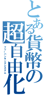 とある貨幣の超自由化論（フリーバンキングシステム）