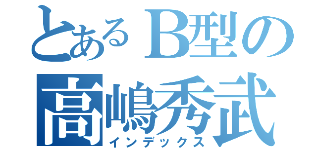 とあるＢ型の高嶋秀武（インデックス）