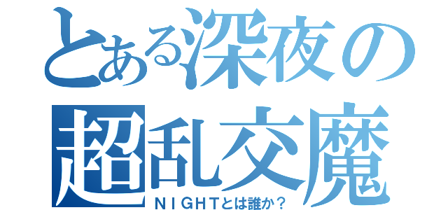 とある深夜の超乱交魔（ＮＩＧＨＴとは誰か？）