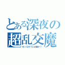 とある深夜の超乱交魔（ＮＩＧＨＴとは誰か？）