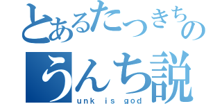 とあるたつきちのうんち説（ｕｎｋ ｉｓ ｇｏｄ）