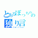 とあるぼっちのの独り言（ｔｗｉｔｔｅｒ）