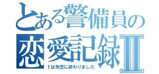 とある警備員の恋愛記録Ⅱ（１は失恋に終わりました）