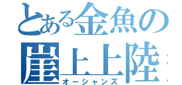 とある金魚の崖上上陸（オーシャンズ）