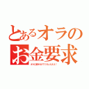 とあるオラのお金要求（オラに金をわけてくれぇえええ！）