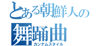 とある朝鮮人の舞踊曲（カンナムスタイル）