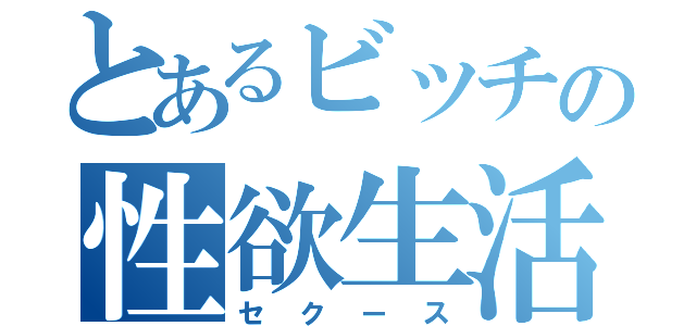 とあるビッチの性欲生活（セクース）