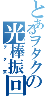 とあるヲタクの光棒振回（ヲタ芸）