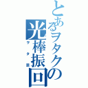 とあるヲタクの光棒振回（ヲタ芸）