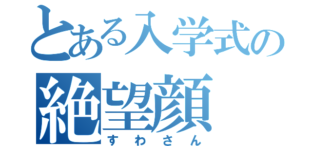 とある入学式の絶望顔（すわさん）