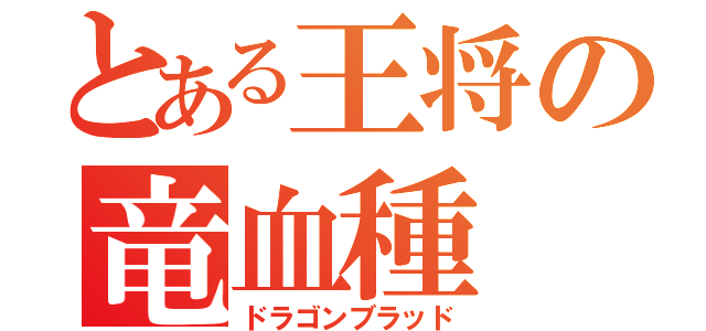 とある王将の竜血種（ドラゴンブラッド）