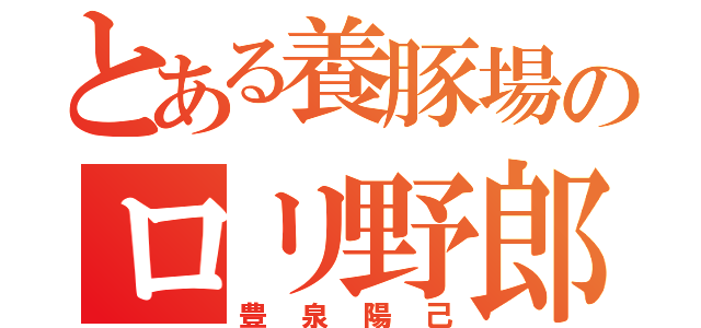 とある養豚場のロリ野郎（豊泉陽己）