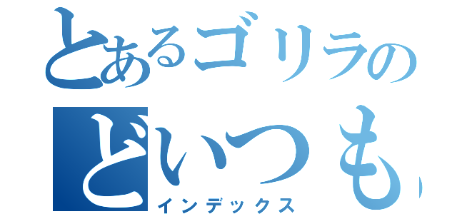 とあるゴリラのどいつもこいつも（インデックス）