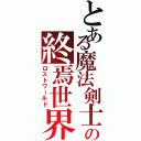 とある魔法剣士の終焉世界（ロストワールド）