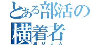 とある部活の横着者（深ぴょん）