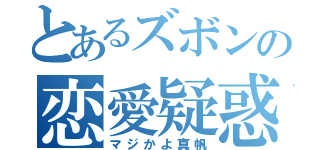 とあるズボンの恋愛疑惑（マジかよ真帆）