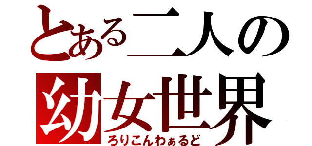 とある二人の幼女世界（ろりこんわぁるど）