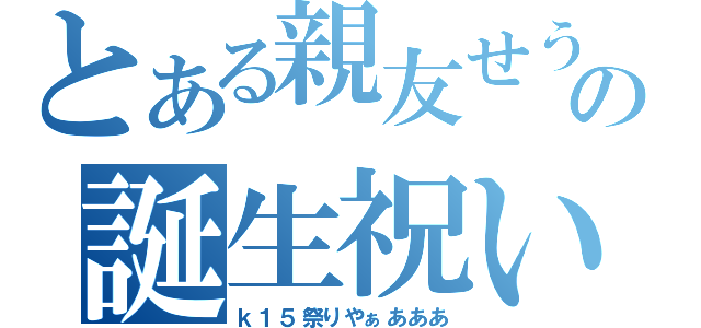 とある親友せうの誕生祝い（ｋ１５祭りやぁあああ）