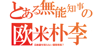 とある無能知事の欧米朴李（日本語を知らない渡来移民？）