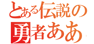 とある伝説の勇者ああああああ（）