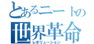 とあるニートの世界革命（レボリューション）