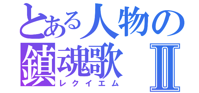 とある人物の鎮魂歌Ⅱ（レクイエム）