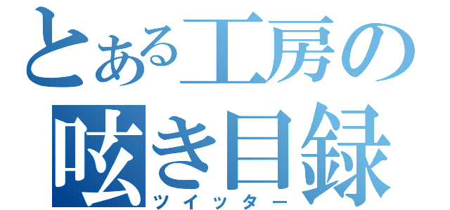 とある工房の呟き目録（ツイッター）