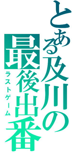 とある及川の最後出番（ラストゲーム）